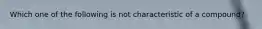 Which one of the following is not characteristic of a compound?