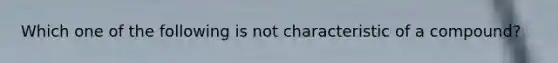 Which one of the following is not characteristic of a compound?