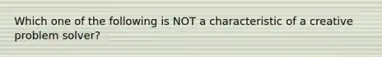 Which one of the following is NOT a characteristic of a creative problem solver?