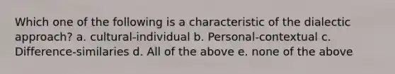 Which one of the following is a characteristic of the dialectic approach? a. cultural-individual b. Personal-contextual c. Difference-similaries d. All of the above e. none of the above