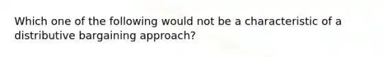 Which one of the following would not be a characteristic of a distributive bargaining approach?