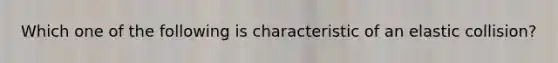 Which one of the following is characteristic of an elastic collision?