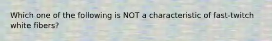 Which one of the following is NOT a characteristic of fast-twitch white fibers?