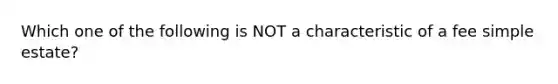 Which one of the following is NOT a characteristic of a fee simple estate?