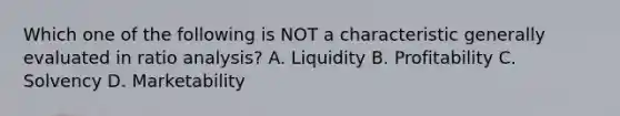 Which one of the following is NOT a characteristic generally evaluated in ratio analysis? A. Liquidity B. Profitability C. Solvency D. Marketability