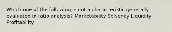 Which one of the following is not a characteristic generally evaluated in ratio analysis? Marketability Solvency Liquidity Profitability