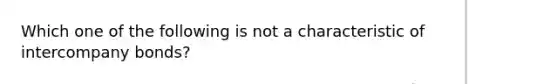 Which one of the following is not a characteristic of intercompany bonds?