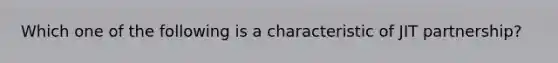 Which one of the following is a characteristic of JIT partnership?