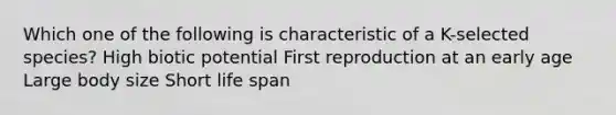 Which one of the following is characteristic of a K-selected species? High biotic potential First reproduction at an early age Large body size Short life span