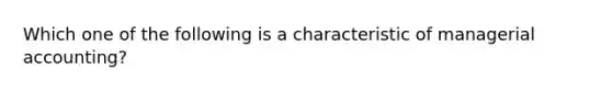 Which one of the following is a characteristic of managerial accounting?