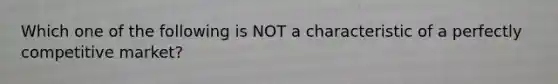 Which one of the following is NOT a characteristic of a perfectly competitive market?