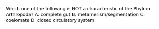 Which one of the following is NOT a characteristic of the Phylum Arthropoda? A. complete gut B. metamerism/segmentation C. coelomate D. closed circulatory system