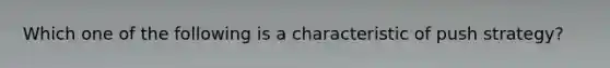 Which one of the following is a characteristic of push strategy?