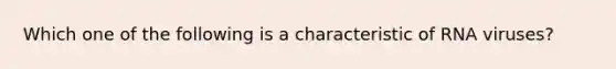 Which one of the following is a characteristic of RNA viruses?