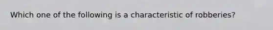 Which one of the following is a characteristic of robberies?​