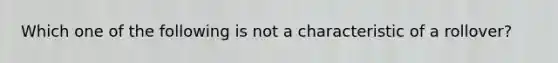 Which one of the following is not a characteristic of a rollover?