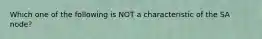 Which one of the following is NOT a characteristic of the SA node?