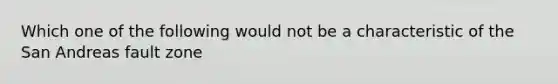 Which one of the following would not be a characteristic of the San Andreas fault zone