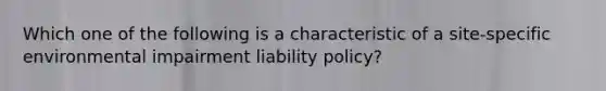 Which one of the following is a characteristic of a site-specific environmental impairment liability policy?