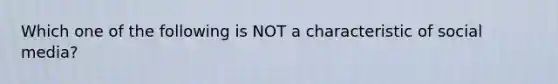 Which one of the following is NOT a characteristic of social media?