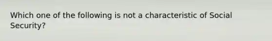 Which one of the following is not a characteristic of Social Security?