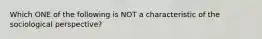 Which ONE of the following is NOT a characteristic of the sociological perspective?