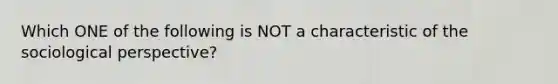 Which ONE of the following is NOT a characteristic of the sociological perspective?