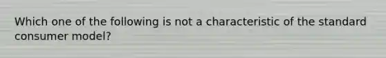 Which one of the following is not a characteristic of the standard consumer model?