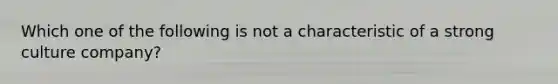 Which one of the following is not a characteristic of a strong culture company?