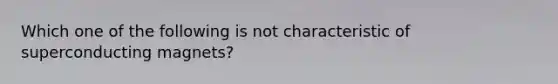 Which one of the following is not characteristic of superconducting magnets?
