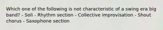 Which one of the following is not characteristic of a swing era big band? - Soli - Rhythm section - Collective improvisation - Shout chorus - Saxophone section