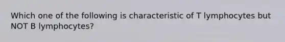 Which one of the following is characteristic of T lymphocytes but NOT B lymphocytes?