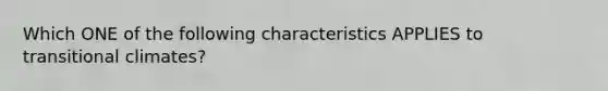 Which ONE of the following characteristics APPLIES to transitional climates?