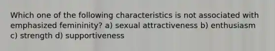 Which one of the following characteristics is not associated with emphasized femininity? a) sexual attractiveness b) enthusiasm c) strength d) supportiveness