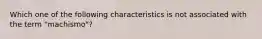 Which one of the following characteristics is not associated with the term "machismo"?