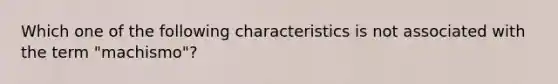 Which one of the following characteristics is not associated with the term "machismo"?