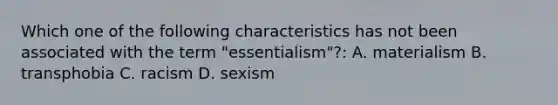 Which one of the following characteristics has not been associated with the term "essentialism"?: A. materialism B. transphobia C. racism D. sexism