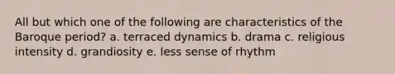 All but which one of the following are characteristics of the Baroque period? a. terraced dynamics b. drama c. religious intensity d. grandiosity e. less sense of rhythm