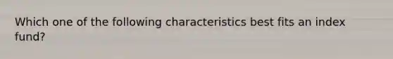 Which one of the following characteristics best fits an index fund?