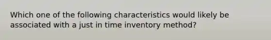 Which one of the following characteristics would likely be associated with a just in time inventory method?