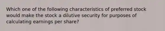 Which one of the following characteristics of preferred stock would make the stock a dilutive security for purposes of calculating earnings per share?