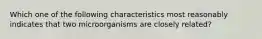 Which one of the following characteristics most reasonably indicates that two microorganisms are closely related?