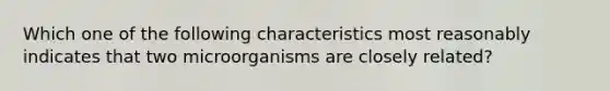 Which one of the following characteristics most reasonably indicates that two microorganisms are closely related?