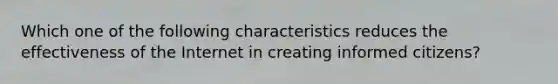 Which one of the following characteristics reduces the effectiveness of the Internet in creating informed citizens?