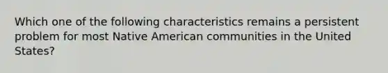 Which one of the following characteristics remains a persistent problem for most Native American communities in the United States?