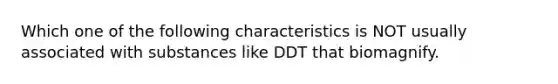 Which one of the following characteristics is NOT usually associated with substances like DDT that biomagnify.