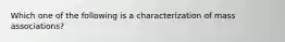 Which one of the following is a characterization of mass associations?