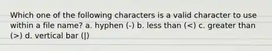 Which one of the following characters is a valid character to use within a file name? a. hyphen (-) b. less than ( ) d. vertical bar (|)