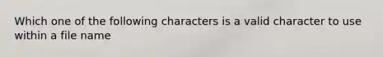 Which one of the following characters is a valid character to use within a file name