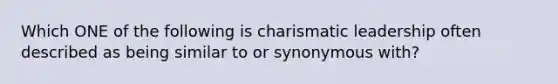 Which ONE of the following is charismatic leadership often described as being similar to or synonymous with?